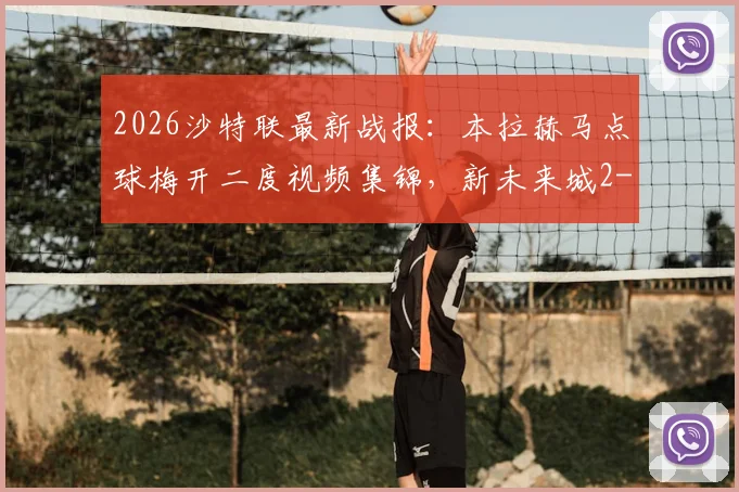 2026沙特联最新战报:本拉赫马点球梅开二度视频集锦,新未来城2-0利雅得青年人全场录像回顾与数据解析