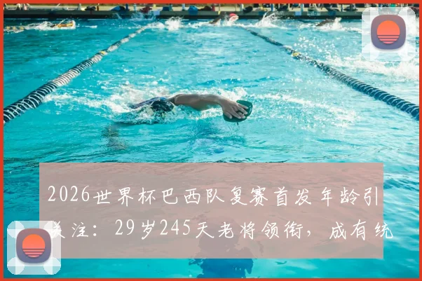 2026世界杯巴西队复赛首发年龄引关注:29岁245天老将领衔,成有统计以来第二年长纪录