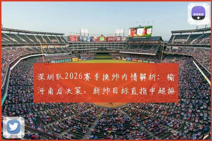 深圳队2026赛季换帅内情解析：输河南后决策，新帅目标直指中超排名提升，首秀时间与冲前八前景展望