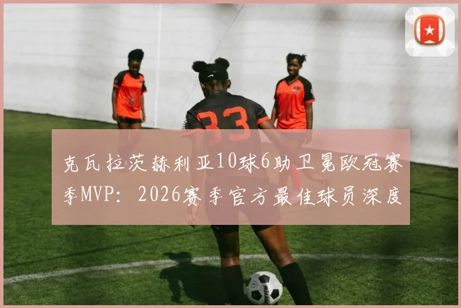 克瓦拉茨赫利亚10球6助卫冕欧冠赛季MVP:2026赛季官方最佳球员深度剖析,数据与技术全面解读