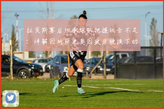拉莫斯赛后坦承球队把握机会不足:详解因纳萨里奥因疲劳被换下的战术考量与球队2026赛季进攻改进方向