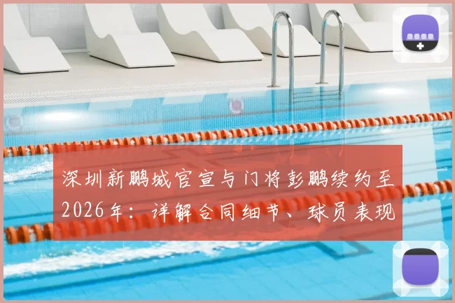 深圳新鹏城官宣与门将彭鹏续约至2026年:详解合同细节、球员表现及对球队后防线的意义
