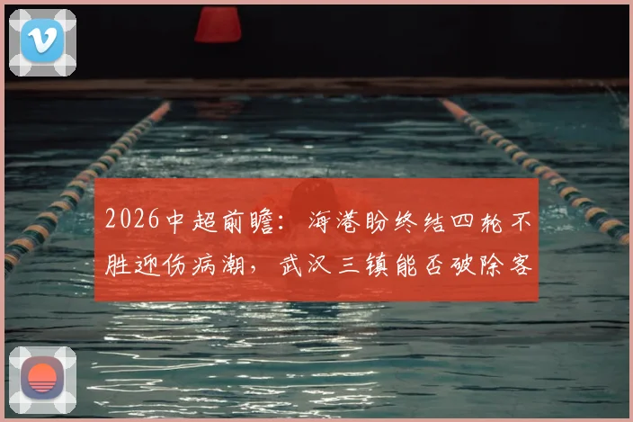 2026中超前瞻：海港盼终结四轮不胜迎伤病潮，武汉三镇能否破除客场难赢球魔咒？