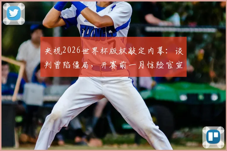 央视2026世界杯版权敲定内幕:谈判曾陷僵局,开赛前一月惊险官宣,未来观赛模式前瞻