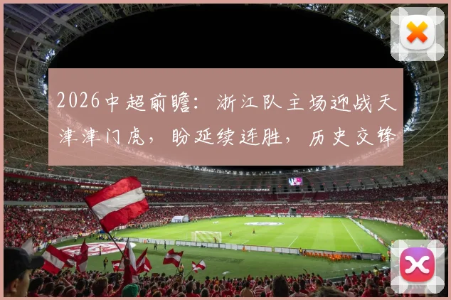 2026中超前瞻:浙江队主场迎战天津津门虎,盼延续连胜,历史交锋7次主场全胜占优