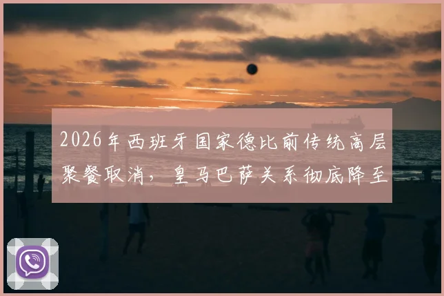 2026年西班牙国家德比前传统高层聚餐取消，皇马巴萨关系彻底降至冰点内幕解析