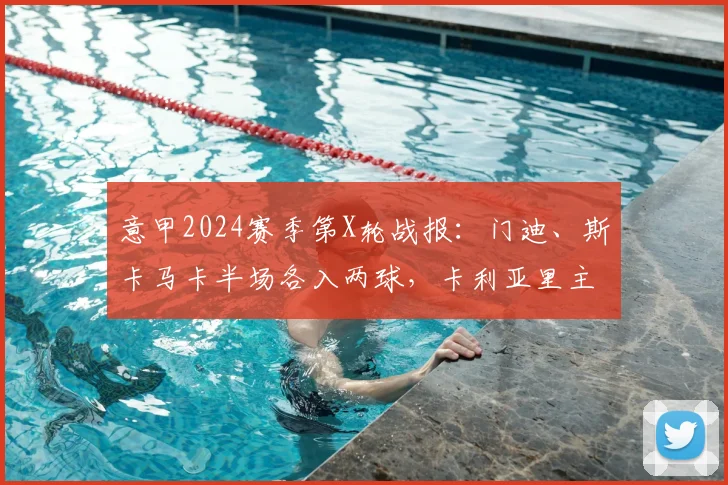 意甲2024赛季第X轮战报：门迪、斯卡马卡半场各入两球，卡利亚里主场2-2逼平亚特兰大，附全场数据统计