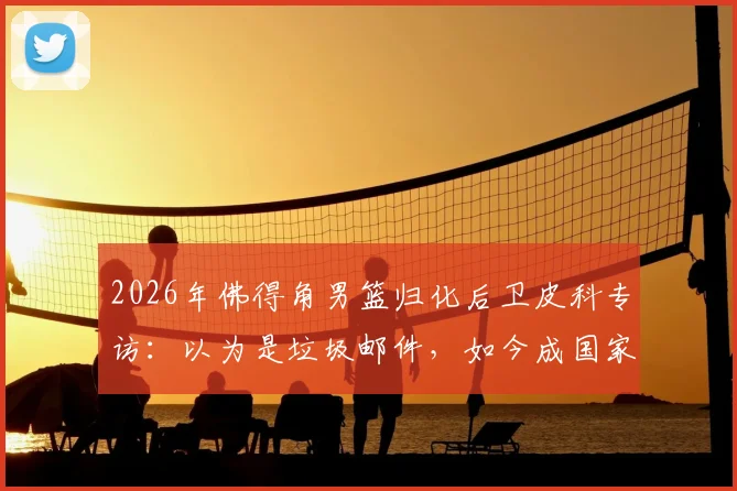 2026年佛得角男篮归化后卫皮科专访：以为是垃圾邮件，如今成国家队核心，佛得角归化球员名单引关注