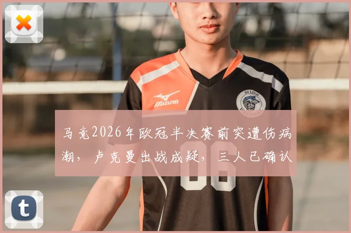 马竞2026年欧冠半决赛前突遭伤病潮，卢克曼出战成疑，三人已确认伤缺