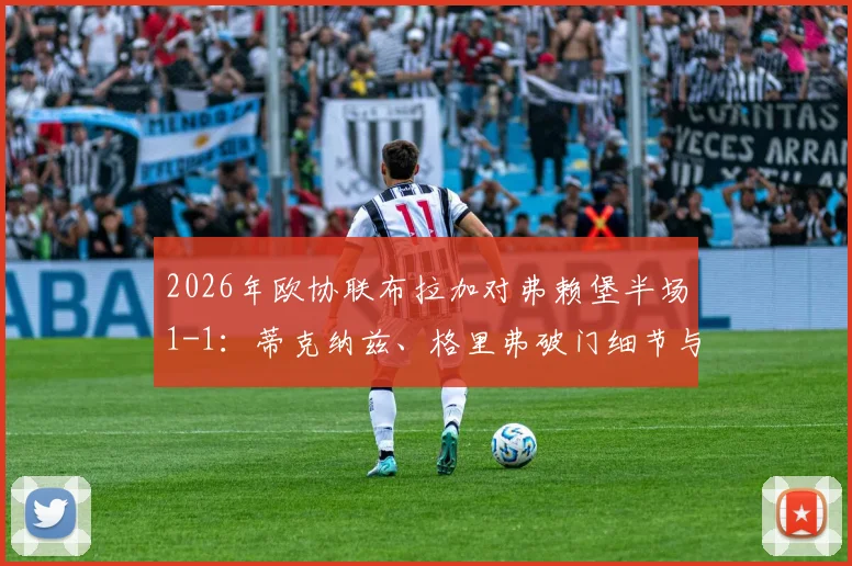2026年欧协联布拉加对弗赖堡半场1-1:蒂克纳兹、格里弗破门细节与扎拉尔失点影响解析