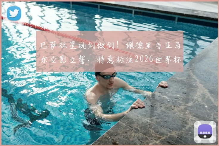巴萨双星说到做到！佩德里与亚马尔合影立誓，特意标注2026世界杯决赛日期