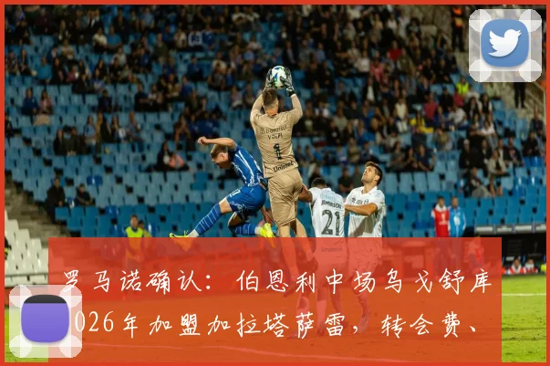 罗马诺确认:伯恩利中场乌戈舒库2026年加盟加拉塔萨雷,转会费、球衣号码及赛季前景分析