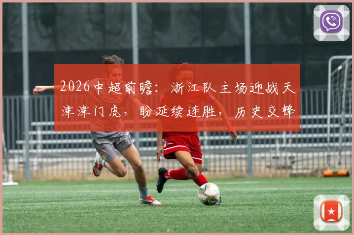 2026中超前瞻:浙江队主场迎战天津津门虎,盼延续连胜,历史交锋7次主场全胜占优