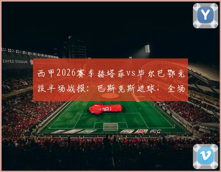 西甲2026赛季赫塔菲vs毕尔巴鄂竞技半场战报：巴斯克斯进球，全场比分预测分析