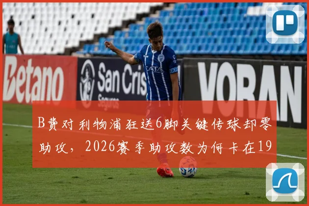 B费对利物浦狂送6脚关键传球却零助攻,2026赛季助攻数为何卡在19?深度剖析曼联进攻顽疾