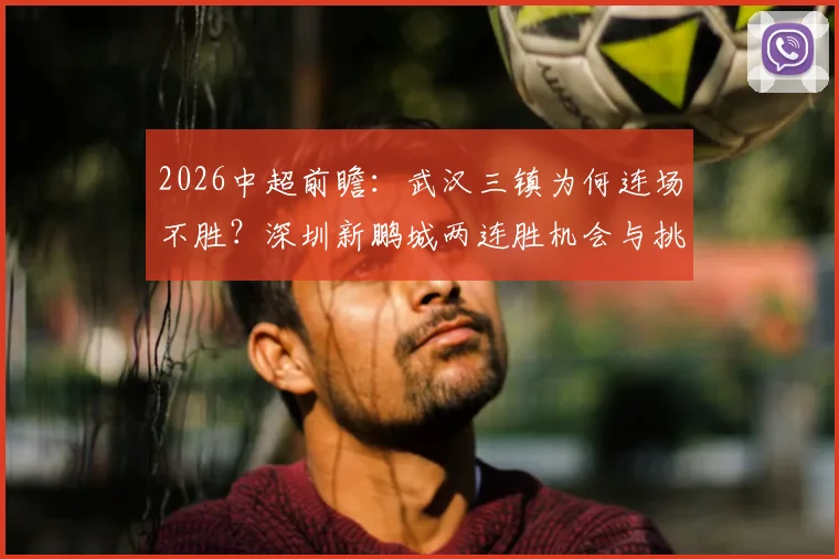 2026中超前瞻:武汉三镇为何连场不胜?深圳新鹏城两连胜机会与挑战全解析