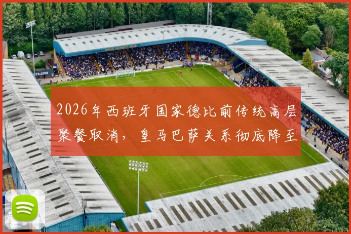 2026年西班牙国家德比前传统高层聚餐取消,皇马巴萨关系彻底降至冰点内幕解析