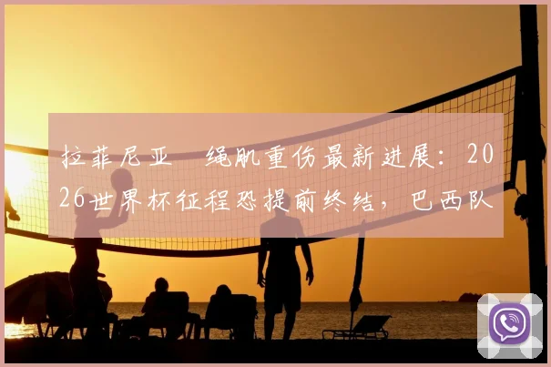 拉菲尼亚腘绳肌重伤最新进展:2026世界杯征程恐提前终结,巴西队边路遭遇重创