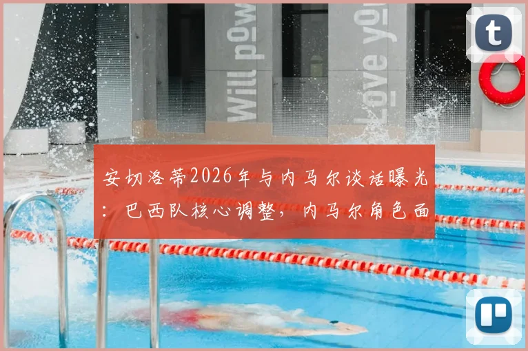 安切洛蒂2026年与内马尔谈话曝光:巴西队核心调整,内马尔角色面临转变
