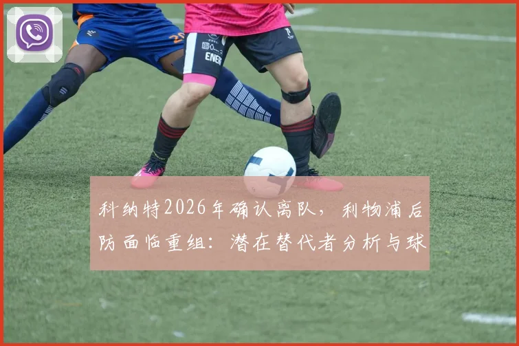 科纳特2026年确认离队,利物浦后防面临重组:潜在替代者分析与球迷真实反应