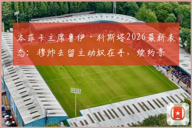 本菲卡主席鲁伊·科斯塔2026最新表态：穆帅去留主动权在手，续约条件与球队规划深度解析