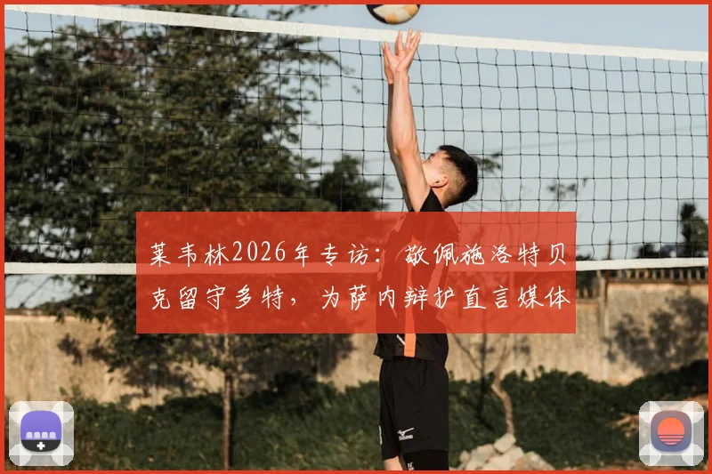 莱韦林2026年专访：敬佩施洛特贝克留守多特，为萨内辩护直言媒体批评过火