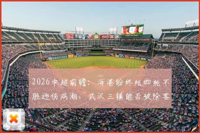 2026中超前瞻:海港盼终结四轮不胜迎伤病潮,武汉三镇能否破除客场难赢球魔咒?