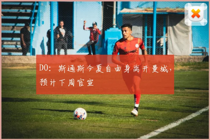 DO:斯通斯今夏自由身离开曼城,预计下周官宣