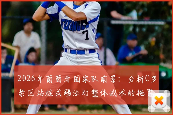 2026年葡萄牙国家队前景：分析C罗禁区站桩式踢法对整体战术的拖累与弗兰观点