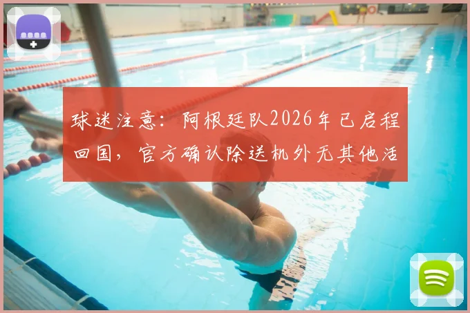 球迷注意:阿根廷队2026年已启程回国,官方确认除送机外无其他活动安排