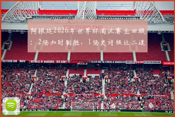 阿根廷2026年世界杯淘汰赛全回顾：2场加时制胜，1场史诗级让二追三绝杀