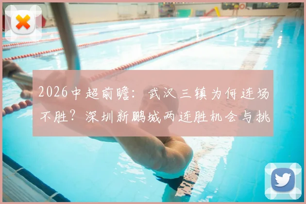 2026中超前瞻：武汉三镇为何连场不胜？深圳新鹏城两连胜机会与挑战全解析