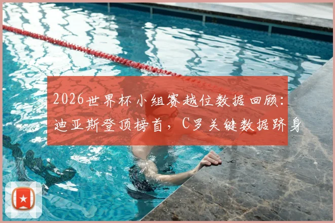 2026世界杯小组赛越位数据回顾：迪亚斯登顶榜首，C罗关键数据跻身前十行列