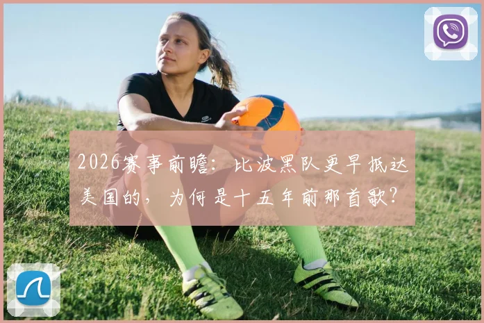2026赛事前瞻:比波黑队更早抵达美国的,为何是十五年前那首歌?深度解析文化先行的体育传播密码