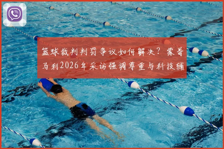 篮球裁判判罚争议如何解决？蒙哥马利2026年采访强调尊重与科技辅助
