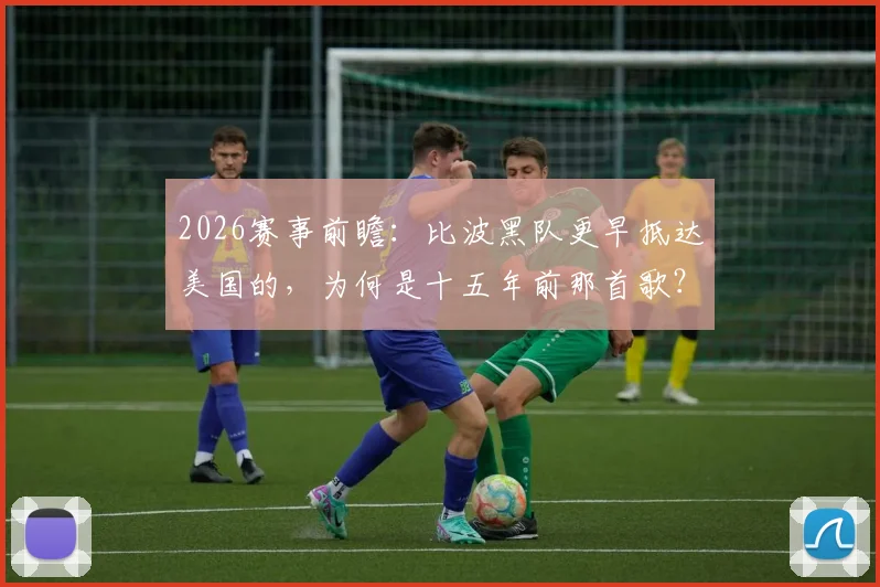 2026赛事前瞻:比波黑队更早抵达美国的,为何是十五年前那首歌?深度解析文化先行的体育传播密码