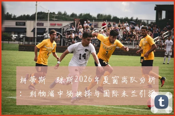 柯蒂斯・琼斯2026年夏窗离队分析:利物浦中场抉择与国际米兰引援计划深度解读