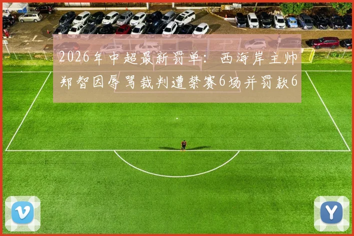 2026年中超最新罚单：西海岸主帅郑智因辱骂裁判遭禁赛6场并罚款6万元，事件详情解读