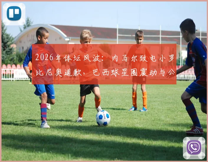 2026年体坛风波:内马尔致电小罗比尼奥道歉,巴西球星圈震动与公众反应全梳理