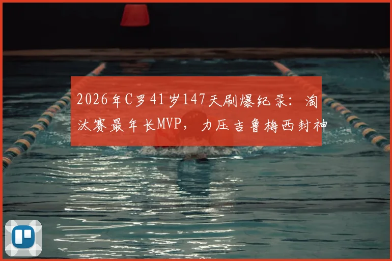 2026年C罗41岁147天刷爆纪录：淘汰赛最年长MVP，力压吉鲁梅西封神