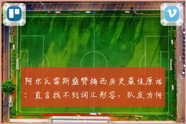 阿尔瓦雷斯盛赞梅西历史最佳原话:直言找不到词汇形容,队友为何称其前无古人后无来者