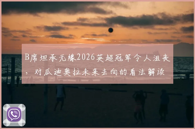B席坦承无缘2026英超冠军令人沮丧,对瓜迪奥拉未来去向的看法解读