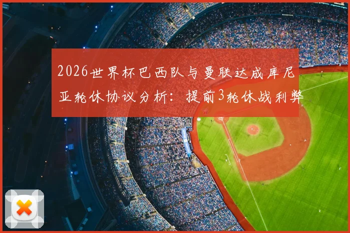 2026世界杯巴西队与曼联达成库尼亚轮休协议分析：提前3轮休战利弊及未来国脚管理趋势