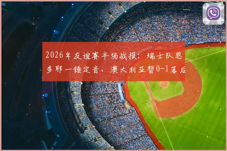 2026年友谊赛半场战报：瑞士队恩多耶一锤定音，澳大利亚暂0-1落后，附全场分析及球员数据解读