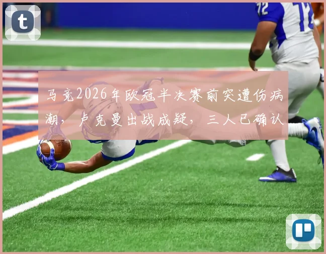 马竞2026年欧冠半决赛前突遭伤病潮,卢克曼出战成疑,三人已确认伤缺