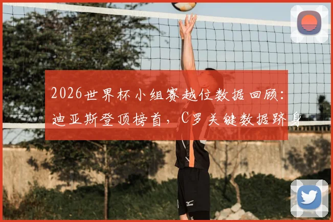 2026世界杯小组赛越位数据回顾:迪亚斯登顶榜首,C罗关键数据跻身前十行列