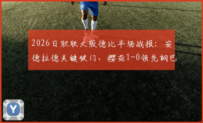2026日职联大阪德比半场战报：安德拉德关键破门，樱花1-0领先钢巴，实时视频分析与后续看点