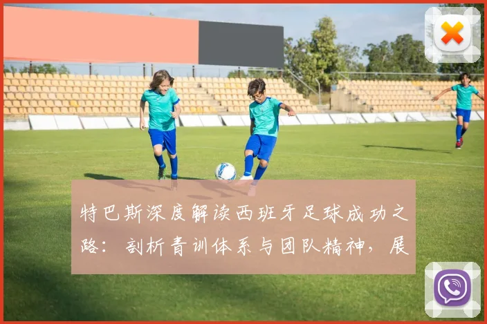 特巴斯深度解读西班牙足球成功之路:剖析青训体系与团队精神,展望2026世界杯第二颗星目标