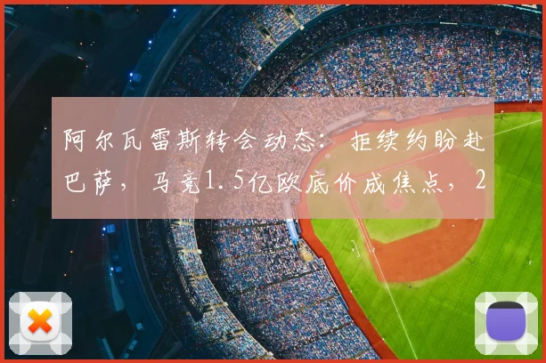 阿尔瓦雷斯转会动态:拒续约盼赴巴萨,马竞1.5亿欧底价成焦点,2026去向分析
