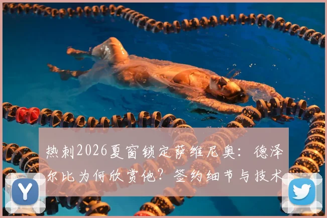 热刺2026夏窗锁定萨维尼奥：德泽尔比为何欣赏他？签约细节与技术特点全解析